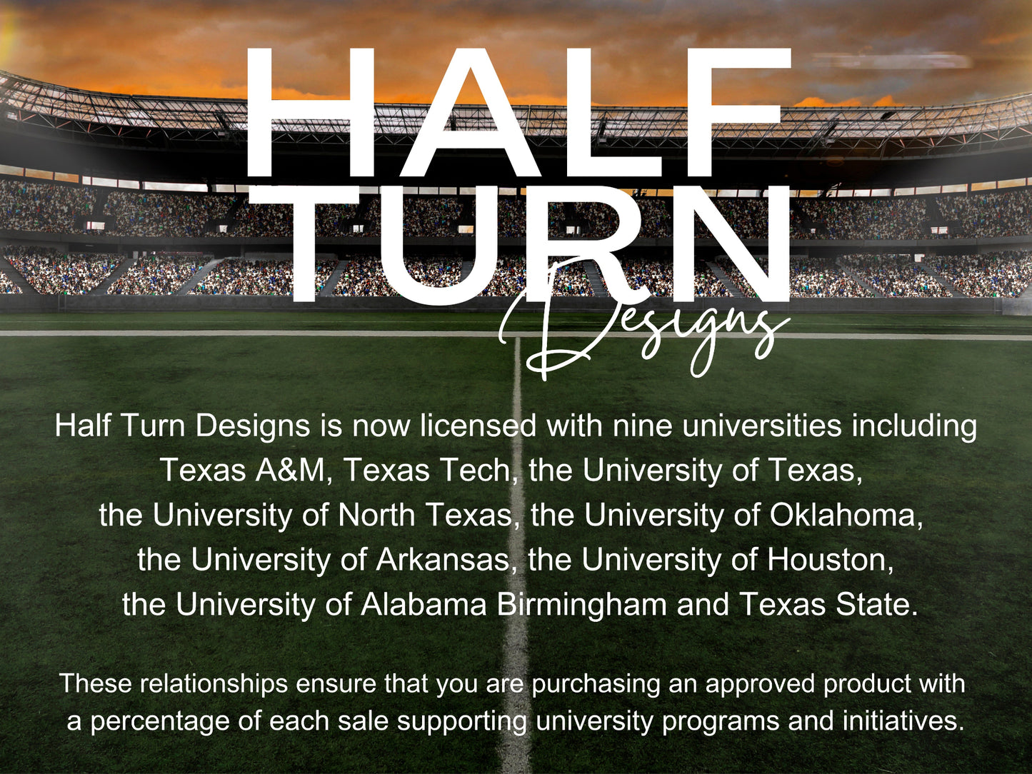 Half Turn Designs is licensed with 9 universities including Texas A&M, Texas Tech, University of Texas, University of North Texas, University of Oklahoma, University of Arkansas, University of Houston, University of Alabama Birmingham & Texas State